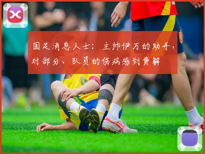 国足消息人士：主帅伊万的助手，对部分、队员的伤病感到费解