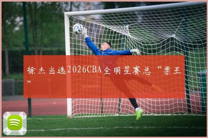 徐杰当选2026CBA全明星赛总“票王”