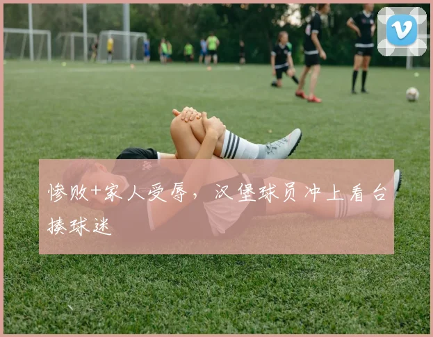 惨败+家人受辱，汉堡球员冲上看台揍球迷