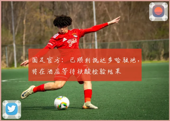 国足官方：已顺利抵达多哈驻地，将在酒店等待核酸检验结果