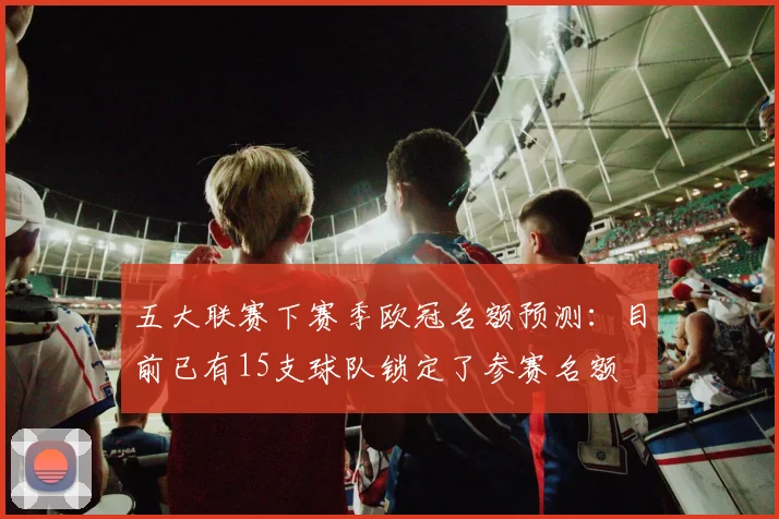 五大联赛下赛季欧冠名额预测：目前已有15支球队锁定了参赛名额