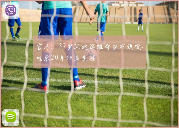 官方：39岁汉达诺维奇宣布退役，结束20年职业生涯