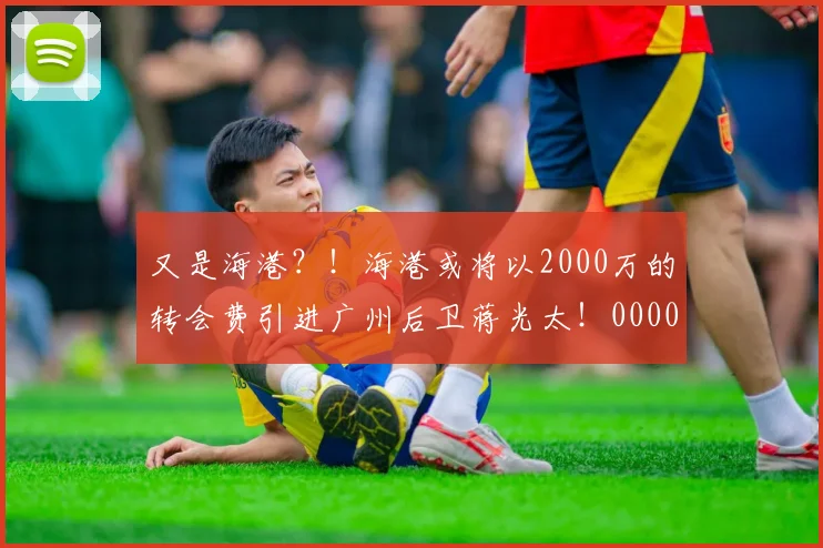 又是海港？！海港或将以2000万的转会费引进广州后卫蒋光太！0000644