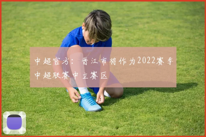中超官方：晋江市将作为2022赛季中超联赛中立赛区
