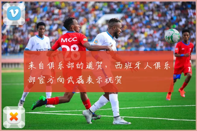 来自俱乐部的道贺，西班牙人俱乐部官方向武磊表示祝贺